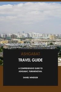 Ashgabat Travel Guide: A Comprehensive Guide to Ashgabat, Turkmenistan.