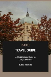 Baku Travel Guide: A Comprehensive Guide to Baku, Azerbaijan.
