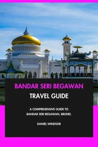 Bandar Seri Begawan Travel Guide: A Comprehensive Guide to Bandar Seri Begawan, Brunei.