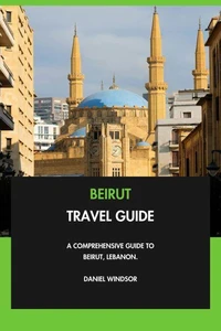 Beirut Travel Guide: A Comprehensive Guide to Beirut, Lebanon.