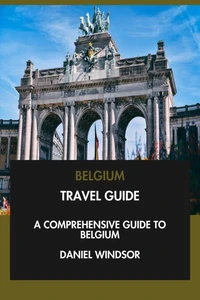 Belgium Travel Guide: A Comprehensive Guide to Belgium.