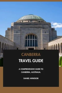 Canberra Travel Guide: A Comprehensive Guide to Canberra, Australia.