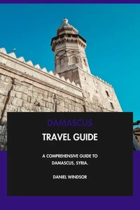 Damascus Travel Guide: A Comprehensive Guide to Damascus, Syria.