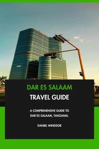 Dar es Salaam Travel Guide: A Comprehensive Guide to Dar es Salaam, Tanzania.
