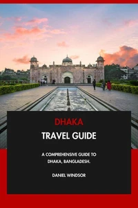 Dhaka Travel Guide: A Comprehensive Guide to Dhaka, Bangladesh.