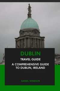 Dublin Travel Guide: A Comprehensive Guide to Dublin, Ireland