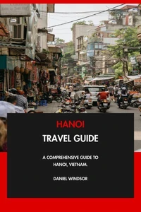 Hanoi Travel Guide: A Comprehensive Guide to Hanoi, Vietnam.