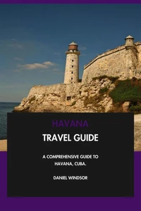 Havana Travel Guide: A Comprehensive Guide to Havana, Cuba.