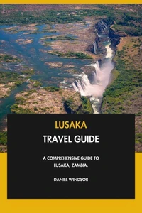 Lusaka Travel Guide: A Comprehensive Guide to Lusaka, Zambia.