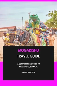 Mogadishu Travel Guide: A Comprehensive Guide to Mogadishu, Somalia.