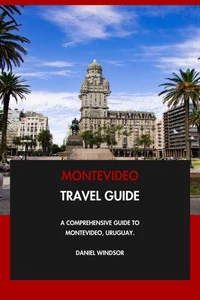 Montevideo Travel Guide: A Comprehensive Guide to Montevideo, Uruguay.