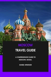 Moscow Travel Guide: A Comprehensive Guide to Moscow, Russia.