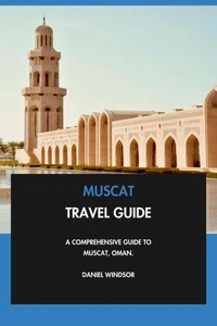 Muscat Travel Guide: A Comprehensive Guide to Muscat, Oman.