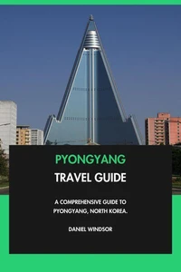 Pyongyang Travel Guide: A Comprehensive Guide to Pyongyang, North Korea.