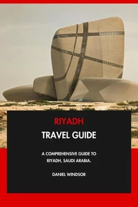 Riyadh Travel Guide: A Comprehensive Guide to Riyadh, Saudi Arabia.