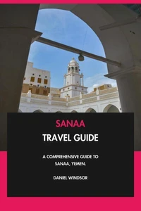 Sanaa Travel Guide: A Comprehensive Guide to Sanaa, Yemen.