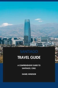 Santiago Travel Guide: A Comprehensive Guide to Santiago, Chile.
