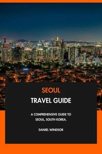 Seoul Travel Guide: A Comprehensive Guide to Seoul, South Korea.