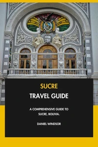Sucre Travel Guide: A Comprehensive Guide to Sucre, Bolivia.