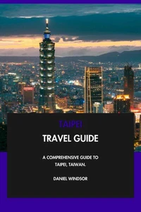 Taipei Travel Guide: A Comprehensive Guide to Taipei, Taiwan.