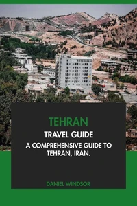 Tehran Travel Guide: A Comprehensive Guide to Tehran, Iran
