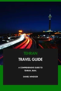 Tehran Travel Guide: A Comprehensive Guide to Tehran, Iran.