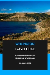 Wellington Travel Guide: A Comprehensive Guide to Wellington, New Zealand.