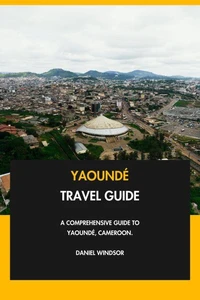 Yaoundé Travel Guide: A Comprehensive Guide to Yaoundé, Cameroon.