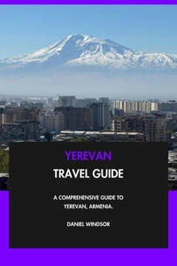 Yerevan Travel Guide: A Comprehensive Guide to Yerevan, Armenia.