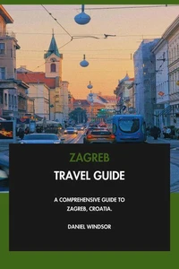 Zagreb Travel Guide: A Comprehensive Guide to Zagreb, Croatia.