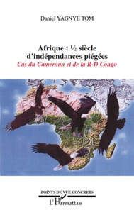 Daniel Yagnye Tom - Afrique: 1/2 siècle d'indépendances piégées - Cas du Cameroun et de la R-D Congo.
