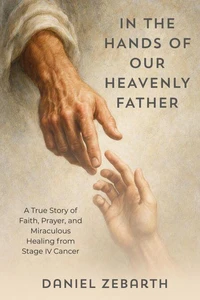 In The Hands of Our Heavenly Father: A True Story of Faith, Prayer, and Miraculous Healing from Stage IV Cancer