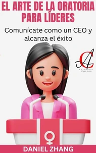 El Arte De La Oratoria Para Líderes: Comunícate como un CEO y alcanza el éxito