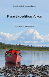 Daniela Adelheid Ammeter Bucher - Kanu Expedition Yukon - 2022 Tagebuch einer Flussreise.