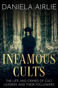 Infamous Cults: The Life and Crimes of Cult Leaders and Their Followers