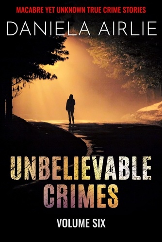  Daniela Airlie - Unbelievable Crimes Volume Six: Macabre Yet Unknown True Crime Stories - Unbelievable Crimes, #6.
