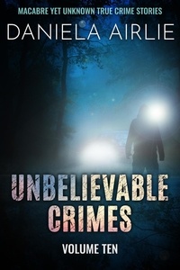  Daniela Airlie - Unbelievable Crimes Volume Ten: Macabre Yet Unknown True Crime Stories - Unbelievable Crimes, #10.