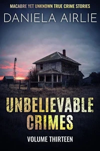Unbelievable Crimes Volume Thirteen: Macabre Yet Unknown True Crime Stories