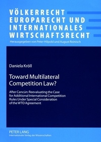 Daniela Kröll - Toward Multilateral Competition Law? - After Cancún: Reevaluating the Case for Additional International Competition Rules Under Special Consideration of the WTO Agreement.