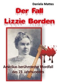Daniela Mattes - Der Fall Lizzie Borden - Amerikas berühmtester Mordfall des 19. Jahrhunderts.
