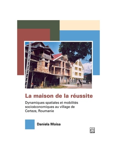 Daniela Moisa - La maison de la réussite. Dynamiques spatiales et mobilités socioéconomiques au village de Certeze, Roumanie..