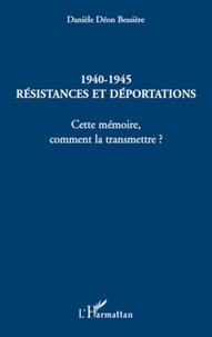 Danièle Déon Bessière - 1940-1945 Résistances et Déportations - Cette mémoire, comment la transmettre ?.