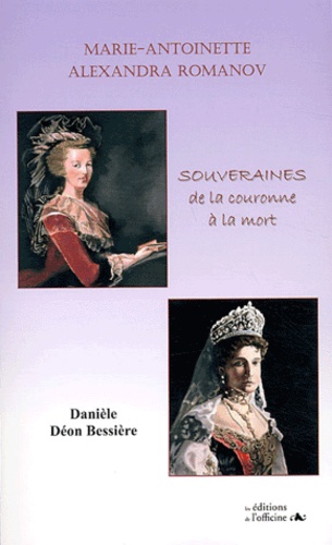 Danièle Déon Bessière - Marie-Antoinette, Alexandra Romanov - Souveraines, de la couronne à la mort.