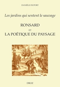 Danièle Duport - Les Jardins Qui Sentent Le Sauvage: Ronsard Et La Poetique Du Paysage.