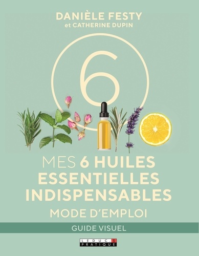 Danièle Festy et Catherine Dupin - Mes 6 huiles essentielles indispensables - Mode d'emploi.