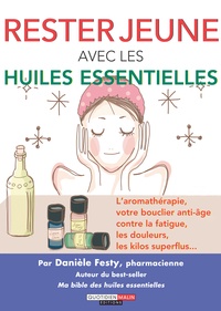 Danièle Festy - Rester jeune avec les huiles essentielles - L'aromathérapie, votre bouclier naturel contre la fatigue, les douleurs, les kilos superflus....