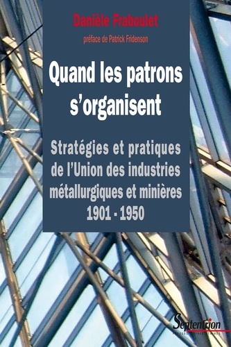 Quand les patrons s'organisent. Stratégies et pratiques de l'Union des industries métallurgiques et minières 1901-1950