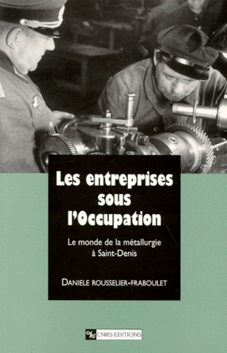 Danièle Rousselier-Fraboulet - Les Entreprises Sous L'Occupation. Le Monde De La Metallurgie A Saint-Denis.