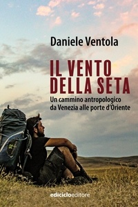 Daniele Ventola - Il vento della seta - Un cammino antropologico da Venezia alle porte d'Oriente.