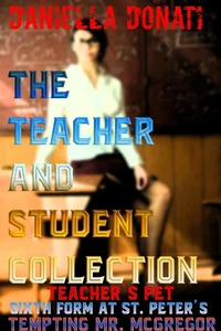 The Teacher And Student Collection: Teacher's Pet - Parts 1-3, Sixth Form At St. Peters - Tales Of An All Girls Boarding School - Parts 1-3 Tempting Mr. McGregor - Parts 1-3